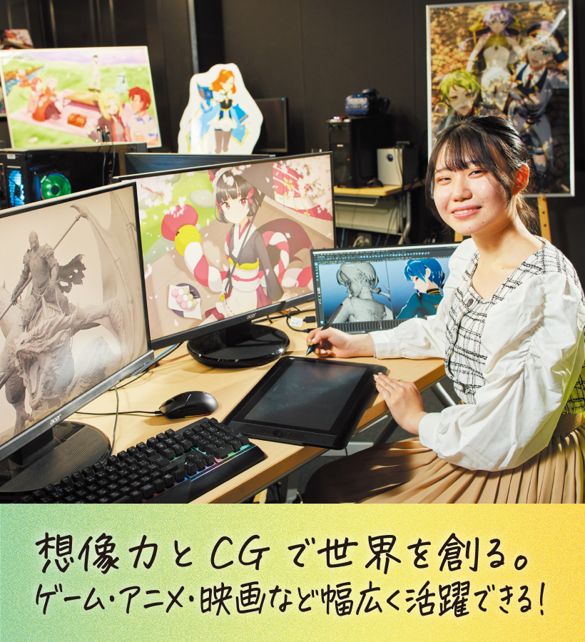 想像力とCGで世界を創る。ゲーム・アニメ・映画など幅広く活躍できる！