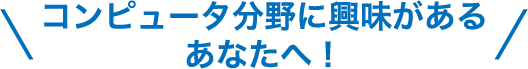 コンピュータ分野に興味があるあなたへ！