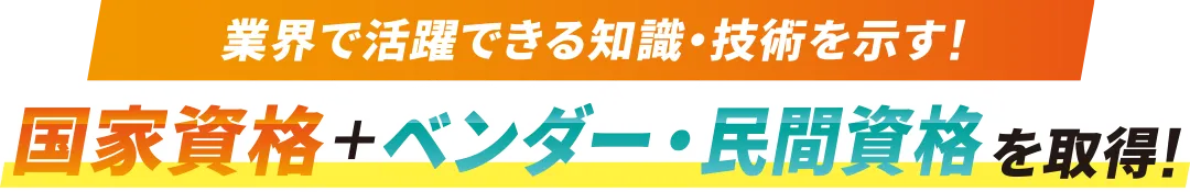 業界で活躍できる知識・技術を示す！国家資格＋ベンダー・民間資格を取得！