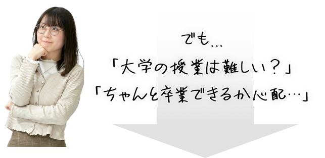 でも...「大学の授業は難しい？」「ちゃんと卒業できるか心配…」